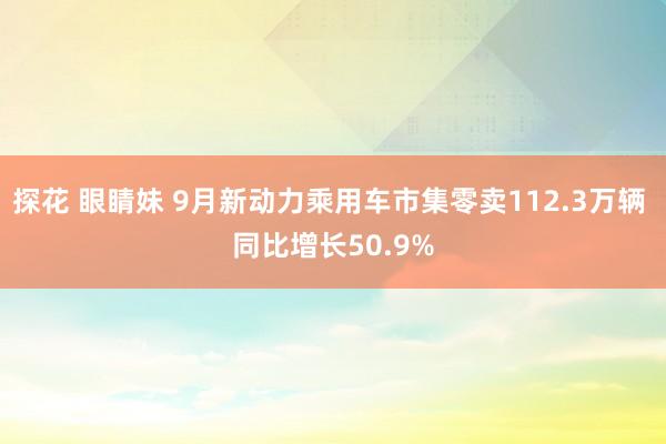 探花 眼睛妹 9月新动力乘用车市集零卖112.3万辆 同比增长50.9%