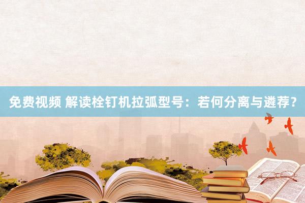 免费视频 解读栓钉机拉弧型号：若何分离与遴荐？