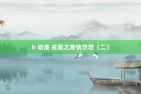 h 动漫 戎装之旅情悠悠（二）