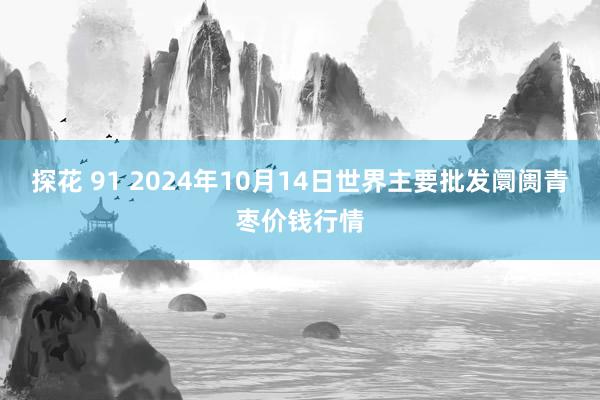 探花 91 2024年10月14日世界主要批发阛阓青枣价钱行情