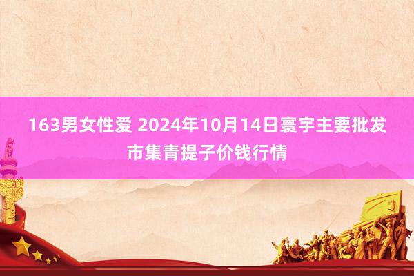 163男女性爱 2024年10月14日寰宇主要批发市集青提子价钱行情