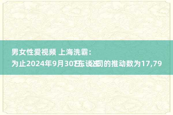 男女性爱视频 上海洗霸：
为止2024年9月30日，公司的推动数为17，797东谈主