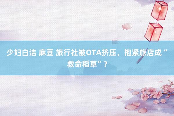 少妇白洁 麻豆 旅行社被OTA挤压，抱紧旅店成“救命稻草”？