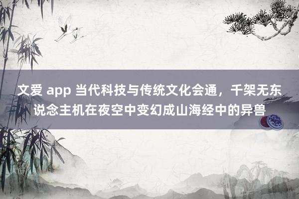 文爱 app 当代科技与传统文化会通，千架无东说念主机在夜空中变幻成山海经中的异兽