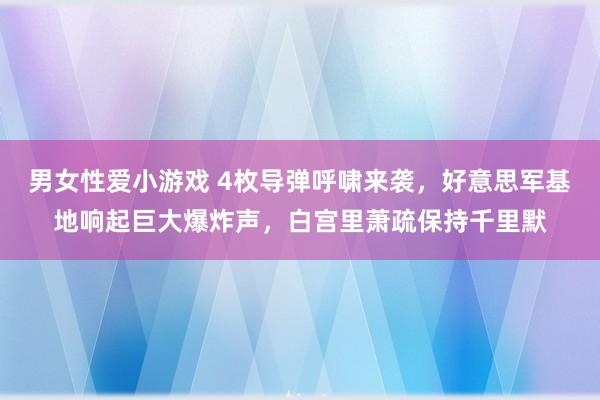 男女性爱小游戏 4枚导弹呼啸来袭，好意思军基地响起巨大爆炸声，白宫里萧疏保持千里默