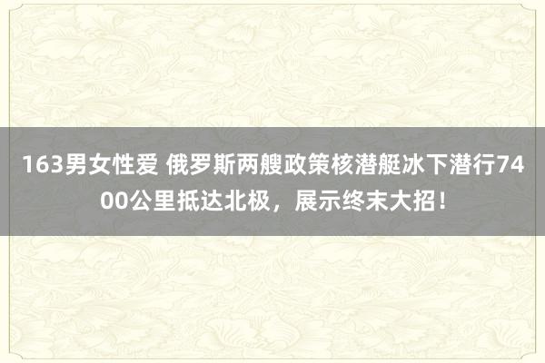 163男女性爱 俄罗斯两艘政策核潜艇冰下潜行7400公里抵达北极，展示终末大招！