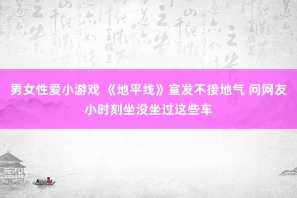 男女性爱小游戏 《地平线》宣发不接地气 问网友小时刻坐没坐过这些车