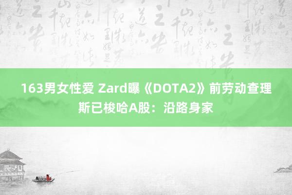 163男女性爱 Zard曝《DOTA2》前劳动查理斯已梭哈A股：沿路身家