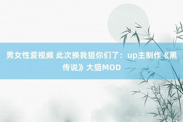 男女性爱视频 此次换我狙你们了：up主制作《黑传说》大狙MOD