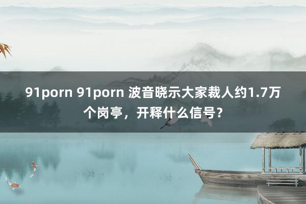 91porn 91porn 波音晓示大家裁人约1.7万个岗亭，开释什么信号？