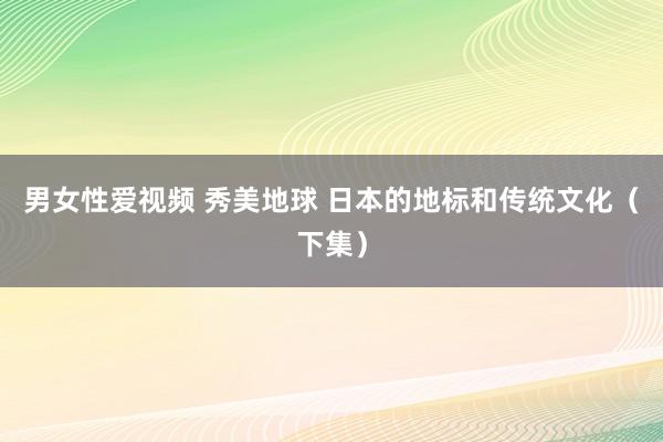 男女性爱视频 秀美地球 日本的地标和传统文化（下集）