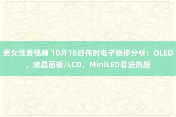 男女性爱视频 10月18日伟时电子涨停分析：OLED，液晶面板/LCD，MiniLED看法热股