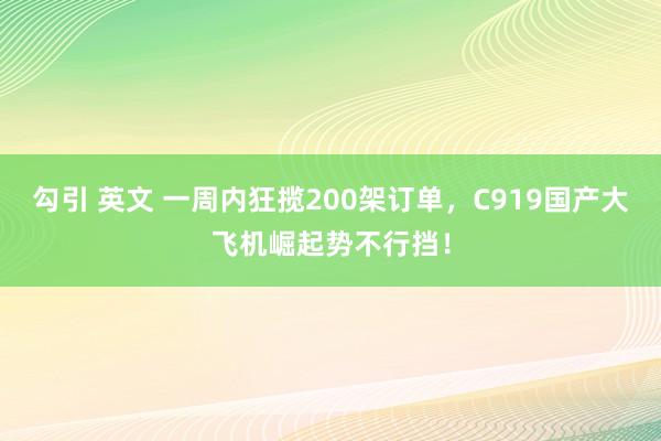 勾引 英文 一周内狂揽200架订单，C919国产大飞机崛起势不行挡！