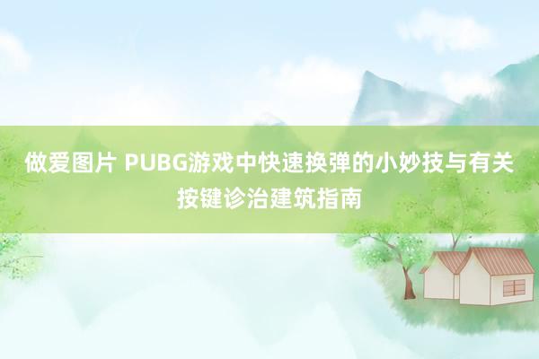 做爱图片 PUBG游戏中快速换弹的小妙技与有关按键诊治建筑指南