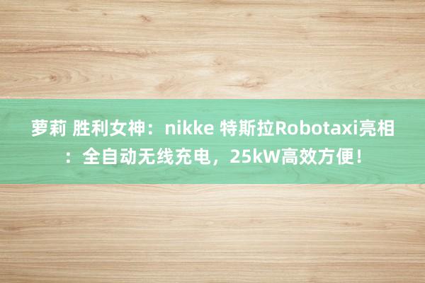 萝莉 胜利女神：nikke 特斯拉Robotaxi亮相：全自动无线充电，25kW高效方便！