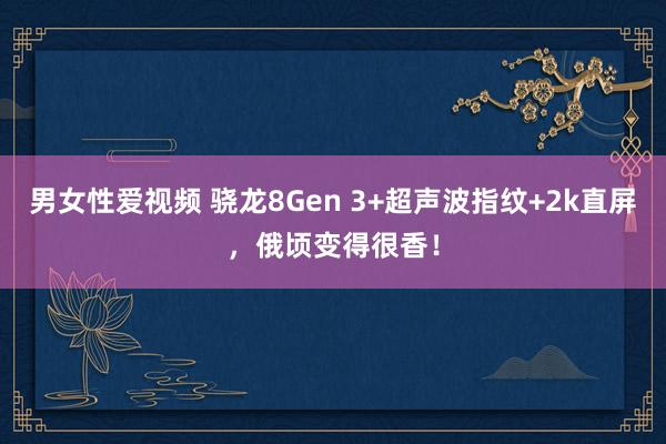 男女性爱视频 骁龙8Gen 3+超声波指纹+2k直屏，俄顷变得很香！