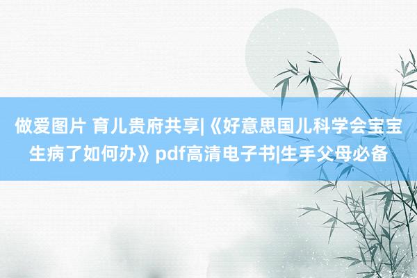 做爱图片 育儿贵府共享|《好意思国儿科学会宝宝生病了如何办》pdf高清电子书|生手父母必备