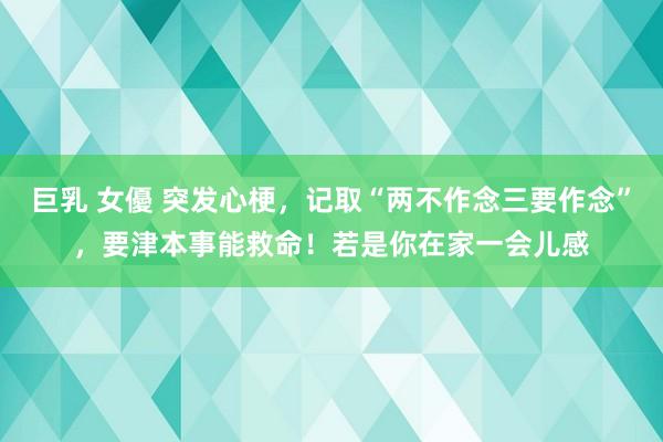 巨乳 女優 突发心梗，记取“两不作念三要作念”，要津本事能救命！若是你在家一会儿感