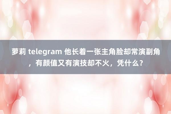 萝莉 telegram 他长着一张主角脸却常演副角，有颜值又有演技却不火，凭什么？