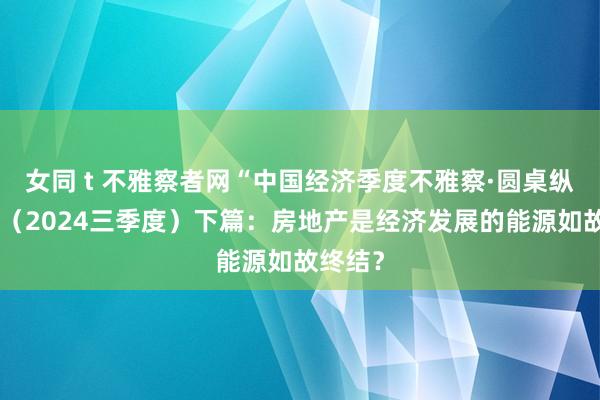 女同 t 不雅察者网“中国经济季度不雅察·圆桌纵横谈”（2024三季度）下篇：房地产是经济发展的能源如故终结？