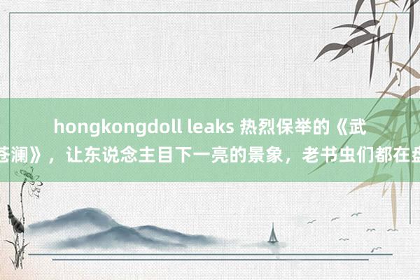 hongkongdoll leaks 热烈保举的《武逆苍澜》，让东说念主目下一亮的景象，老书虫们都在盘考