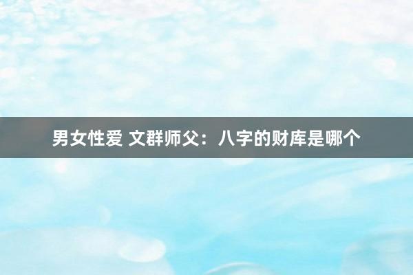 男女性爱 文群师父：八字的财库是哪个