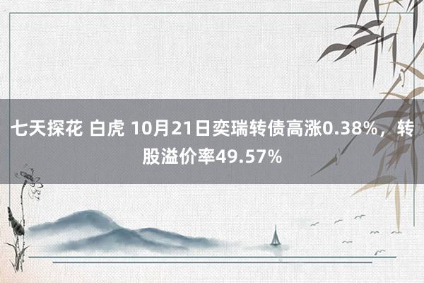 七天探花 白虎 10月21日奕瑞转债高涨0.38%，转股溢价率49.57%