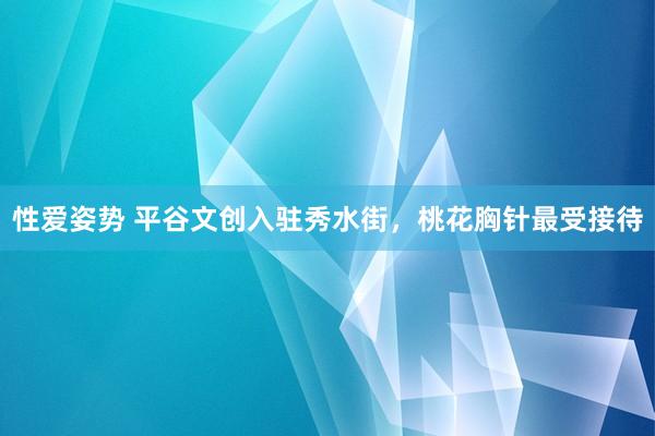 性爱姿势 平谷文创入驻秀水街，桃花胸针最受接待