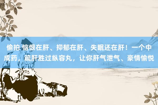 偷拍 恼恨在肝、抑郁在肝、失眠还在肝！一个中成药，疏肝胜过纵容丸，让你肝气泄气、豪情愉悦