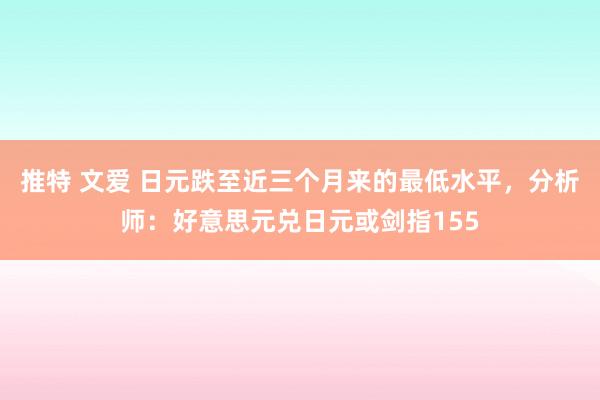 推特 文爱 日元跌至近三个月来的最低水平，分析师：好意思元兑日元或剑指155