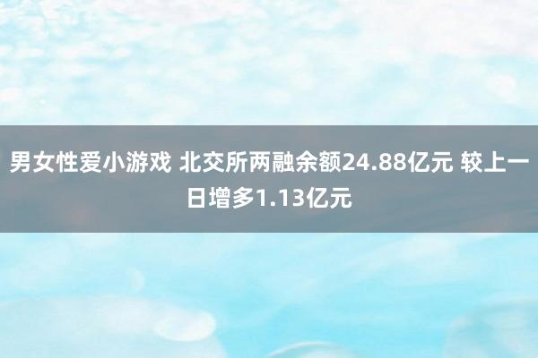 男女性爱小游戏 北交所两融余额24.88亿元 较上一日增多1.13亿元