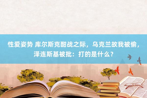 性爱姿势 库尔斯克酣战之际，乌克兰故我被偷，泽连斯基被批：打的是什么？