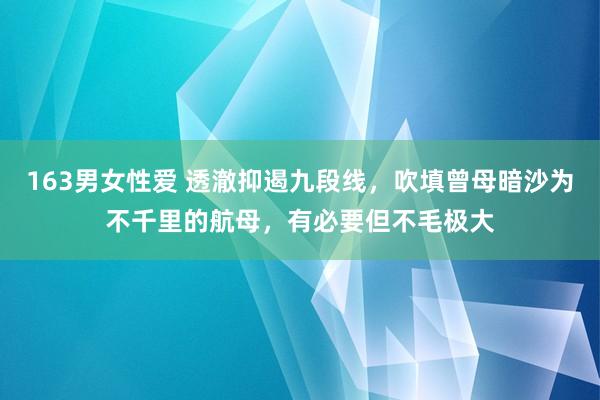 163男女性爱 透澈抑遏九段线，吹填曾母暗沙为不千里的航母，有必要但不毛极大