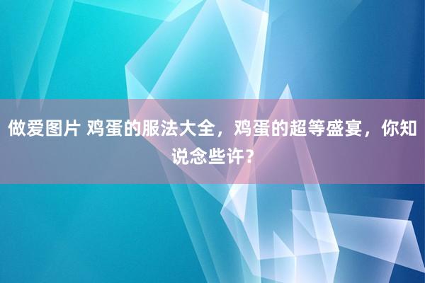 做爱图片 鸡蛋的服法大全，鸡蛋的超等盛宴，你知说念些许？