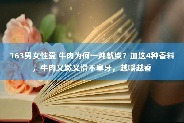 163男女性爱 牛肉为何一炖就柴？加这4种香料，牛肉又嫩又滑不塞牙，越嚼越香