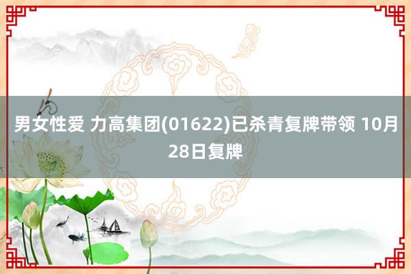 男女性爱 力高集团(01622)已杀青复牌带领 10月28日复牌