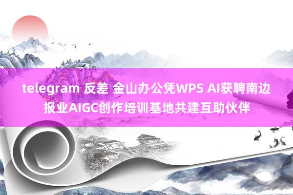 telegram 反差 金山办公凭WPS AI获聘南边报业AIGC创作培训基地共建互助伙伴