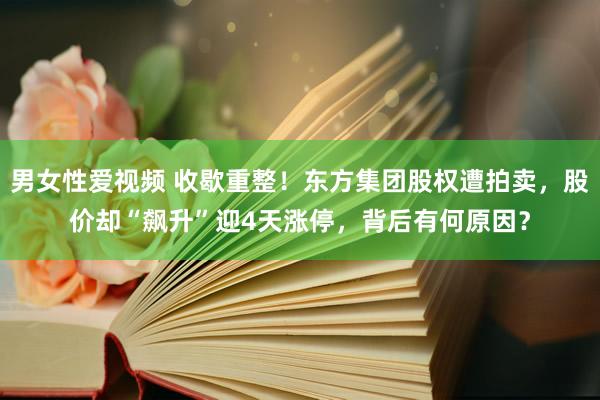 男女性爱视频 收歇重整！东方集团股权遭拍卖，股价却“飙升”迎4天涨停，背后有何原因？