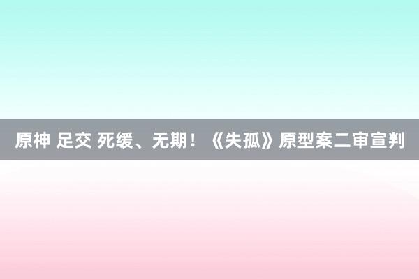 原神 足交 死缓、无期！《失孤》原型案二审宣判