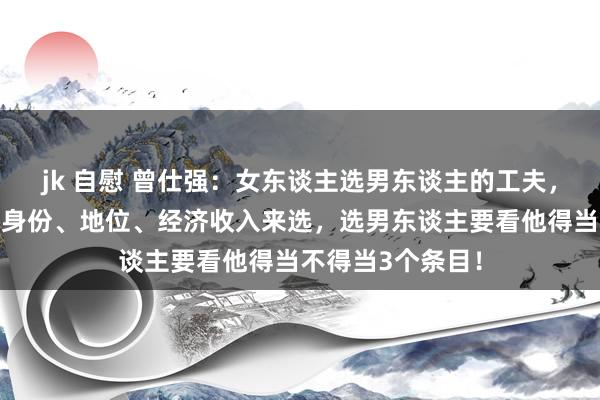 jk 自慰 曾仕强：女东谈主选男东谈主的工夫，千万不要以他的身份、地位、经济收入来选，选男东谈主要看他得当不得当3个条目！