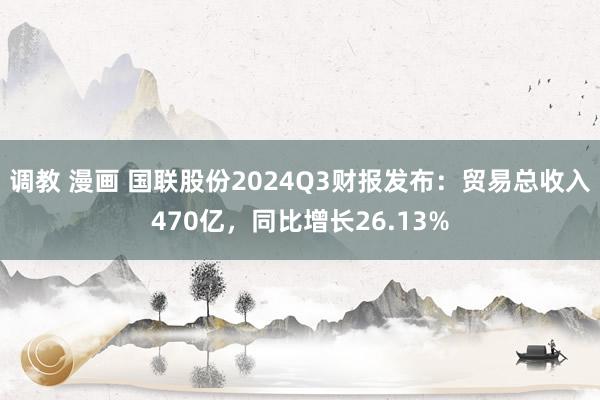 调教 漫画 国联股份2024Q3财报发布：贸易总收入470亿，同比增长26.13%