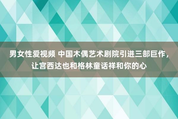 男女性爱视频 中国木偶艺术剧院引进三部巨作，让宫西达也和格林童话祥和你的心