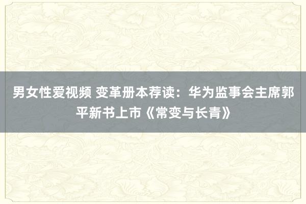 男女性爱视频 变革册本荐读：华为监事会主席郭平新书上市《常变与长青》