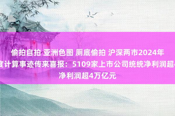 偷拍自拍 亚洲色图 厕底偷拍 沪深两市2024年前三季度计算事迹传来喜报：5109家上市公司统统净利润超4万亿元