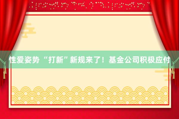 性爱姿势 “打新”新规来了！基金公司积极应付