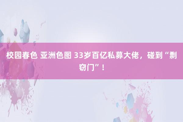 校园春色 亚洲色图 33岁百亿私募大佬，碰到“剽窃门”！