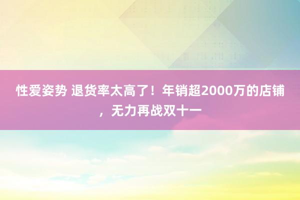 性爱姿势 退货率太高了！年销超2000万的店铺，无力再战双十一