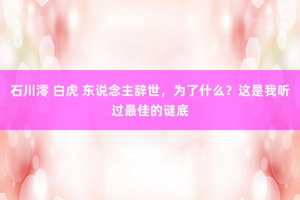 石川澪 白虎 东说念主辞世，为了什么？这是我听过最佳的谜底