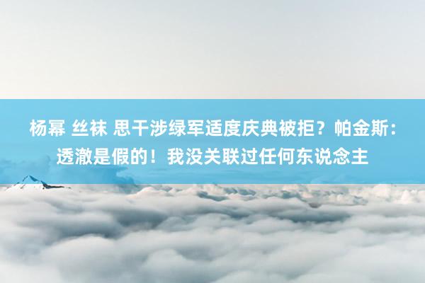 杨幂 丝袜 思干涉绿军适度庆典被拒？帕金斯：透澈是假的！我没关联过任何东说念主