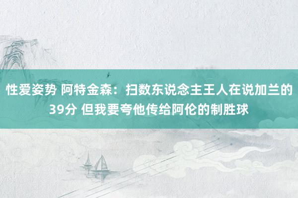 性爱姿势 阿特金森：扫数东说念主王人在说加兰的39分 但我要夸他传给阿伦的制胜球